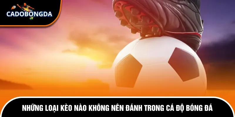 Những Loại Kèo Bóng Đá Nào Không Nên Đánh Trong Cá Độ 12 Những loại kèo bóng đá nào không nên đánh